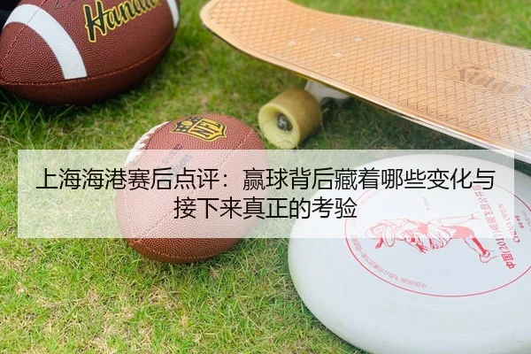 上海海港赛后点评：赢球背后藏着哪些变化与接下来真正的考验