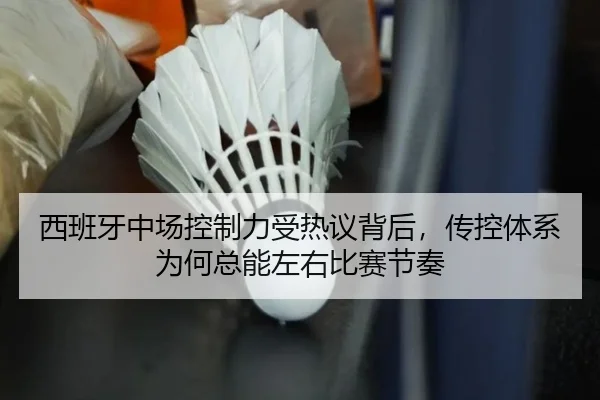 西班牙中场控制力受热议背后，传控体系为何总能左右比赛节奏